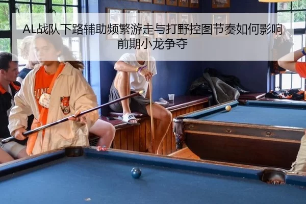 AL战队下路辅助频繁游走与打野控图节奏如何影响前期小龙争夺